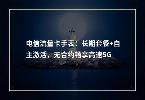 电信流量卡手表：长期套餐+自主激活，无合约畅享高速5G