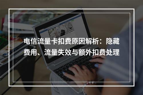 电信流量卡扣费原因解析：隐藏费用、流量失效与额外扣费处理