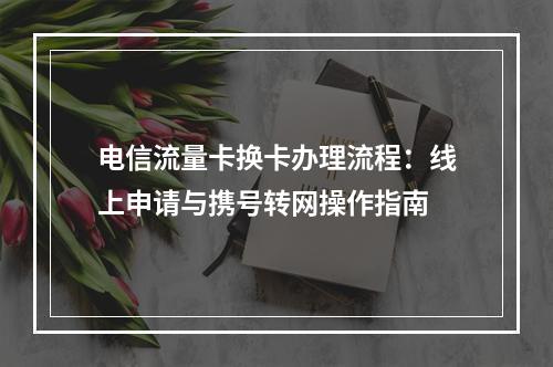 电信流量卡换卡办理流程：线上申请与携号转网操作指南