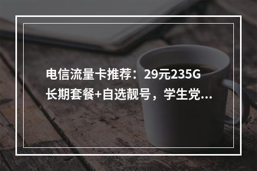 电信流量卡推荐：29元235G长期套餐+自选靓号，学生党必备