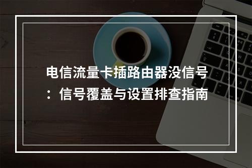 电信流量卡插路由器没信号：信号覆盖与设置排查指南