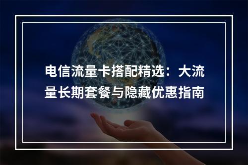 电信流量卡搭配精选：大流量长期套餐与隐藏优惠指南