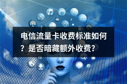 电信流量卡收费标准如何？是否暗藏额外收费？