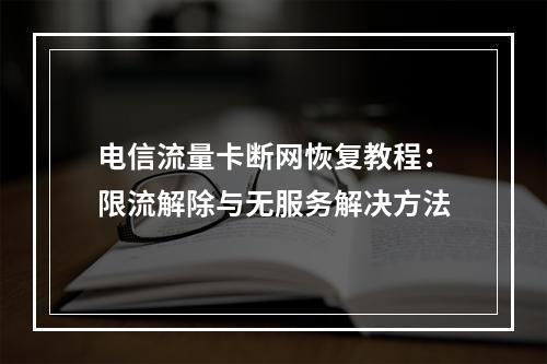 电信流量卡断网恢复教程：限流解除与无服务解决方法