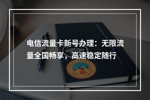 电信流量卡新号办理：无限流量全国畅享，高速稳定随行