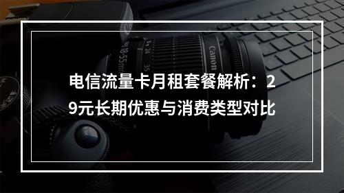 电信流量卡月租套餐解析：29元长期优惠与消费类型对比