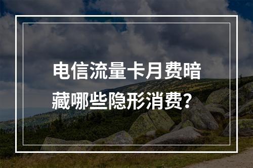 电信流量卡月费暗藏哪些隐形消费？
