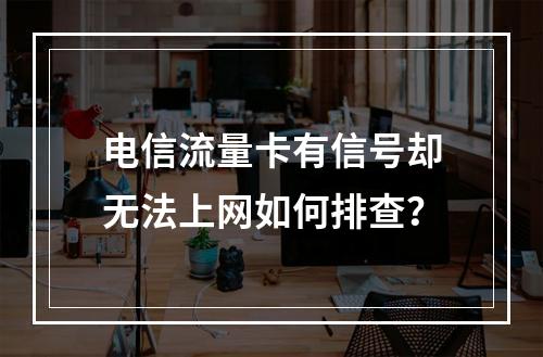 电信流量卡有信号却无法上网如何排查？