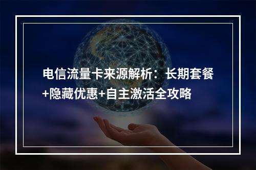 电信流量卡来源解析：长期套餐+隐藏优惠+自主激活全攻略