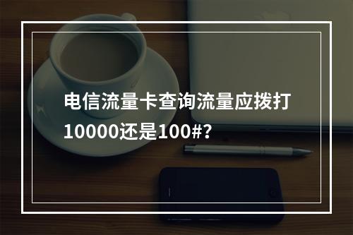 电信流量卡查询流量应拨打10000还是100#？