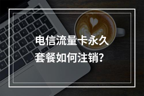电信流量卡永久套餐如何注销？