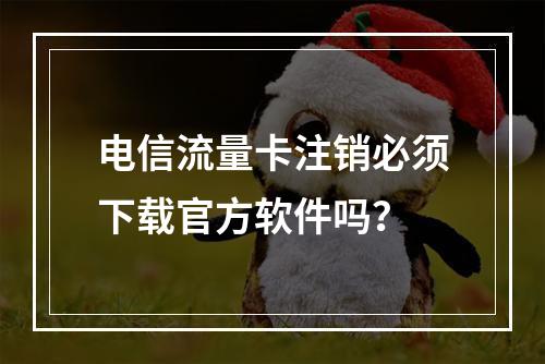 电信流量卡注销必须下载官方软件吗？
