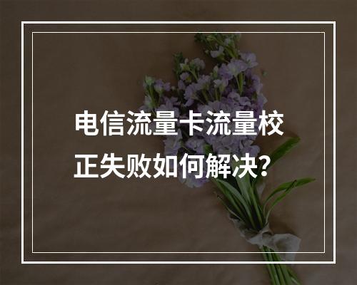 电信流量卡流量校正失败如何解决？