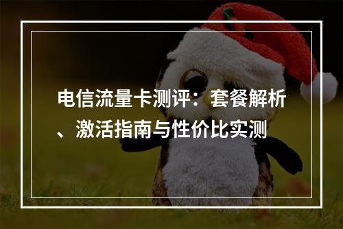 电信流量卡测评：套餐解析、激活指南与性价比实测