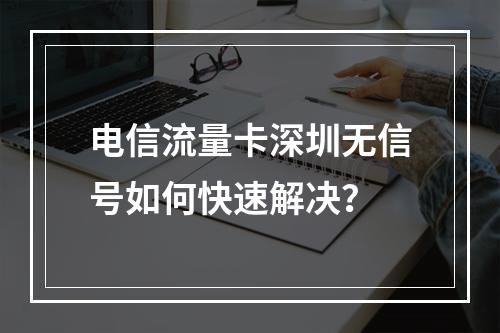 电信流量卡深圳无信号如何快速解决？