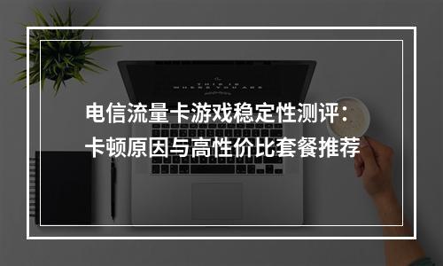 电信流量卡游戏稳定性测评：卡顿原因与高性价比套餐推荐