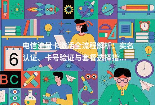 电信流量卡激活全流程解析：实名认证、卡号验证与套餐选择指南