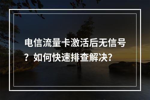 电信流量卡激活后无信号？如何快速排查解决？