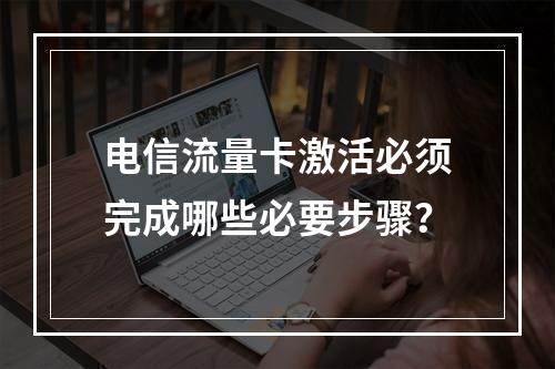 电信流量卡激活必须完成哪些必要步骤？