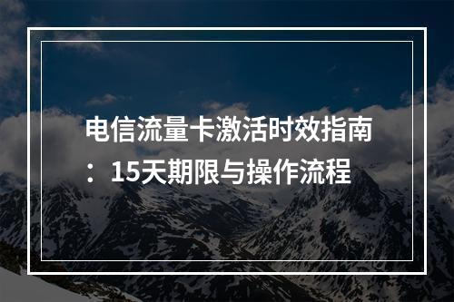 电信流量卡激活时效指南：15天期限与操作流程