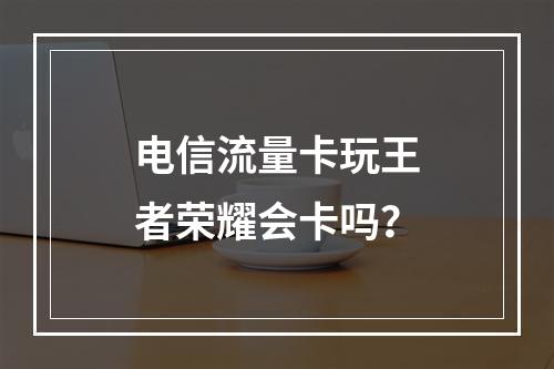 电信流量卡玩王者荣耀会卡吗？