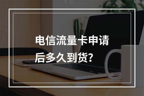 电信流量卡申请后多久到货？