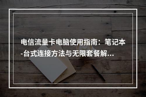 电信流量卡电脑使用指南：笔记本-台式连接方法与无限套餐解析