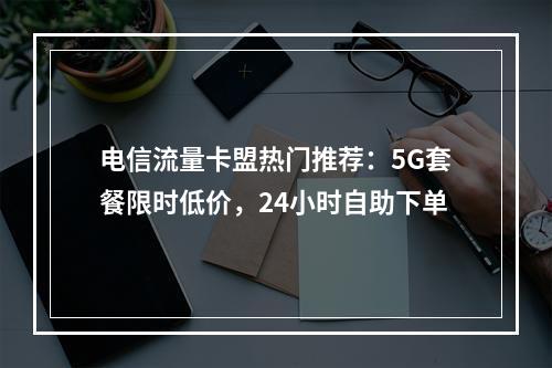 电信流量卡盟热门推荐：5G套餐限时低价，24小时自助下单