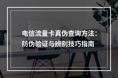 电信流量卡真伪查询方法：防伪验证与辨别技巧指南