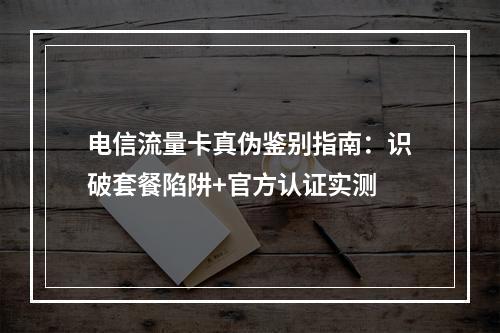 电信流量卡真伪鉴别指南：识破套餐陷阱+官方认证实测
