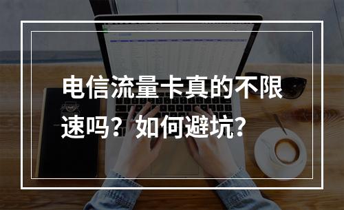 电信流量卡真的不限速吗？如何避坑？