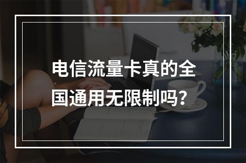 电信流量卡真的全国通用无限制吗？
