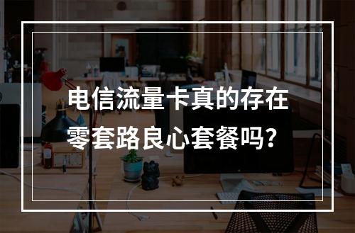 电信流量卡真的存在零套路良心套餐吗？