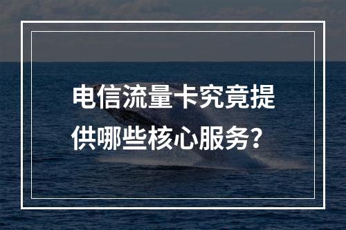 电信流量卡究竟提供哪些核心服务？