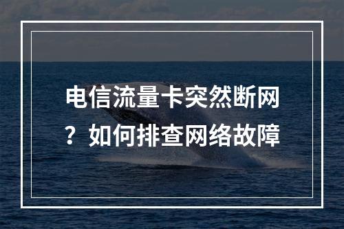 电信流量卡突然断网？如何排查网络故障