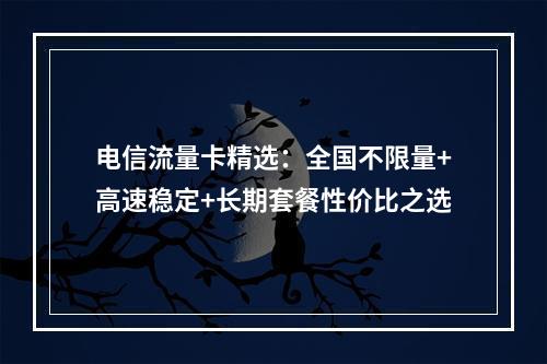 电信流量卡精选：全国不限量+高速稳定+长期套餐性价比之选