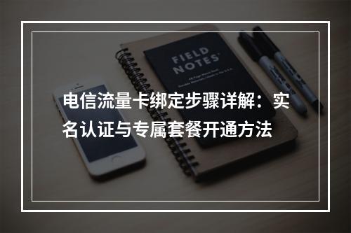 电信流量卡绑定步骤详解：实名认证与专属套餐开通方法