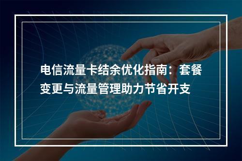 电信流量卡结余优化指南：套餐变更与流量管理助力节省开支
