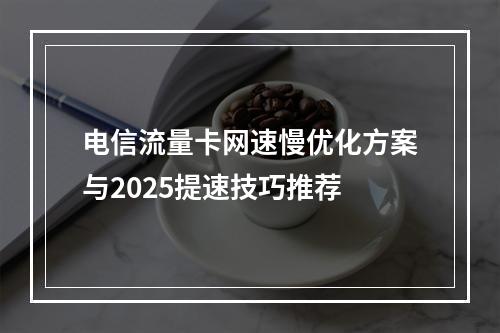 电信流量卡网速慢优化方案与2025提速技巧推荐
