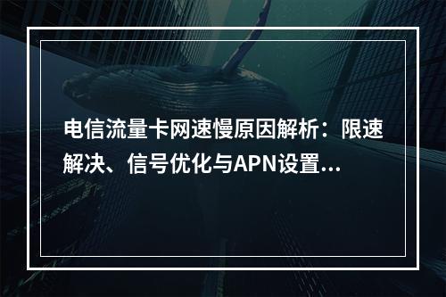 电信流量卡网速慢原因解析：限速解决、信号优化与APN设置指南