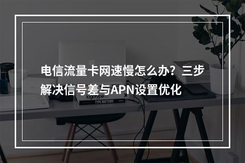 电信流量卡网速慢怎么办？三步解决信号差与APN设置优化
