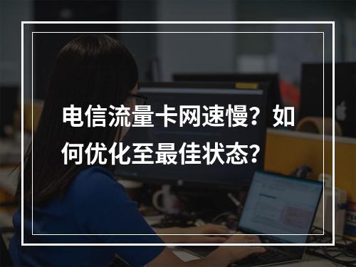 电信流量卡网速慢？如何优化至最佳状态？