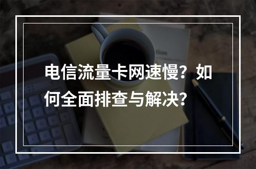 电信流量卡网速慢？如何全面排查与解决？