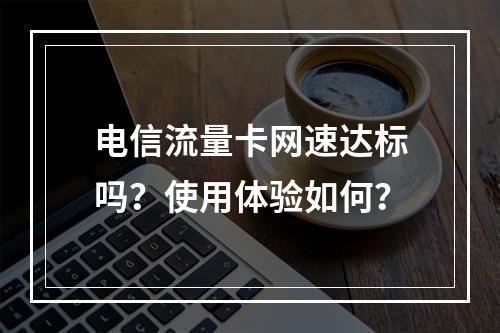 电信流量卡网速达标吗？使用体验如何？