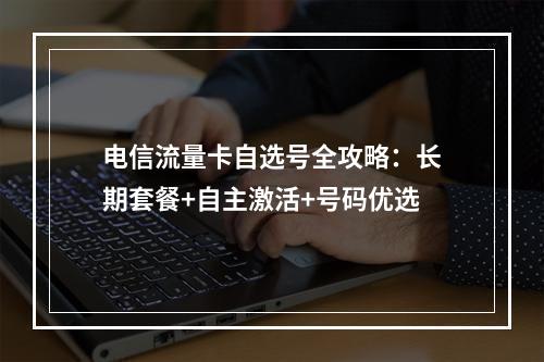 电信流量卡自选号全攻略：长期套餐+自主激活+号码优选