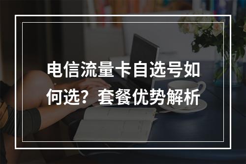 电信流量卡自选号如何选？套餐优势解析