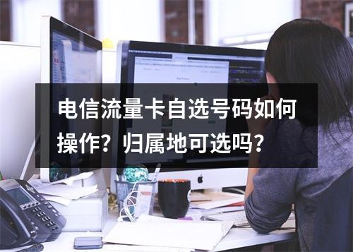 电信流量卡自选号码如何操作？归属地可选吗？