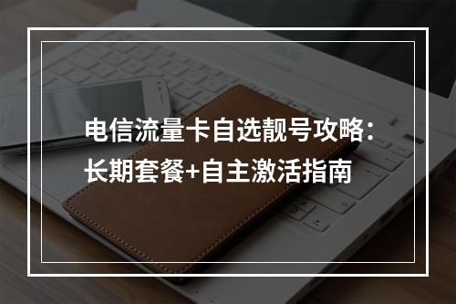 电信流量卡自选靓号攻略：长期套餐+自主激活指南