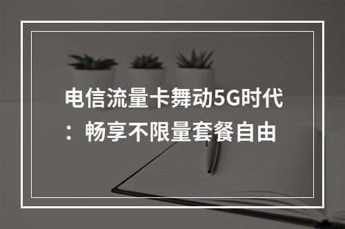 电信流量卡舞动5G时代：畅享不限量套餐自由