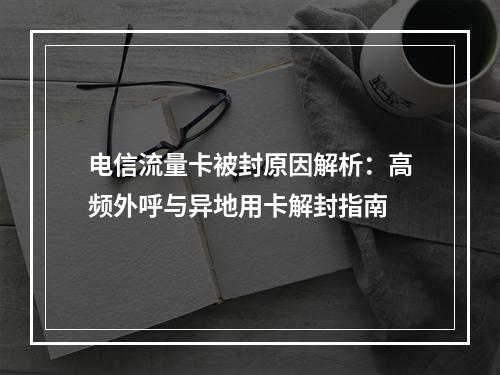 电信流量卡被封原因解析：高频外呼与异地用卡解封指南